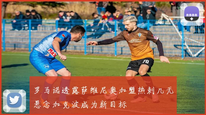 罗马诺透露萨维尼奥加盟热刺几无悬念加克波成为新目标