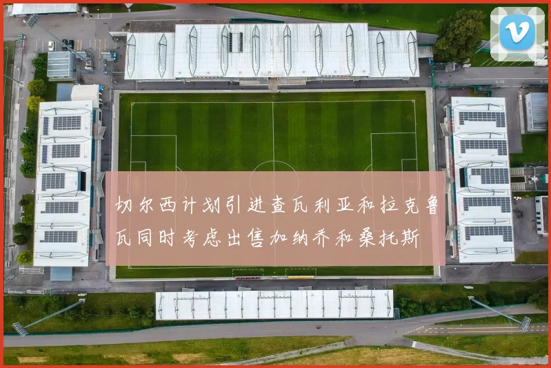 切尔西计划引进查瓦利亚和拉克鲁瓦同时考虑出售加纳乔和桑托斯
