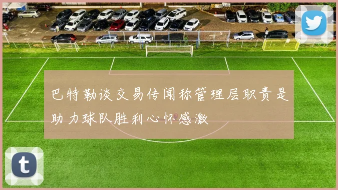 巴特勒谈交易传闻称管理层职责是助力球队胜利心怀感激