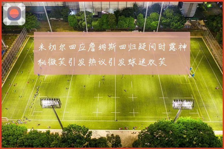 米切尔回应詹姆斯回归疑问时露神秘微笑引发热议引发球迷欢笑