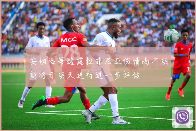 安切洛蒂透露拉菲尼亚伤情尚不明朗将于明天进行进一步评估