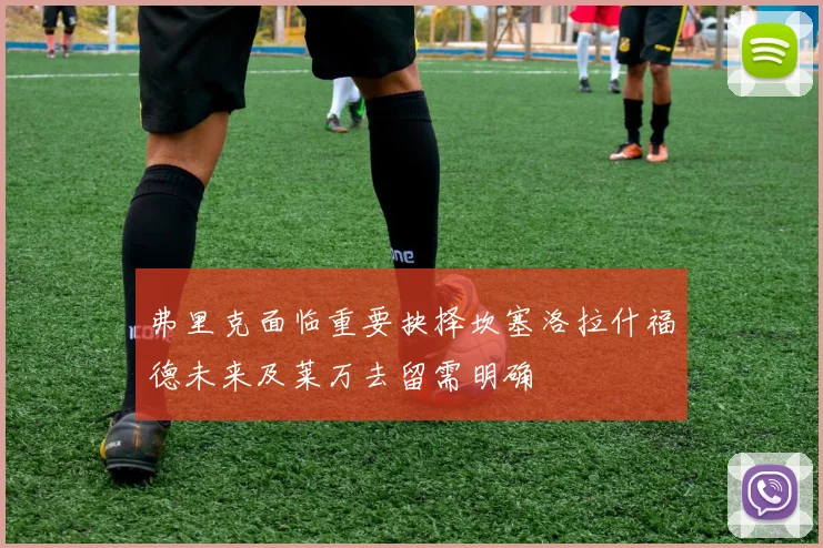 弗里克面临重要抉择坎塞洛拉什福德未来及莱万去留需明确