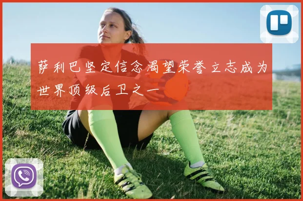萨利巴坚定信念渴望荣誉立志成为世界顶级后卫之一