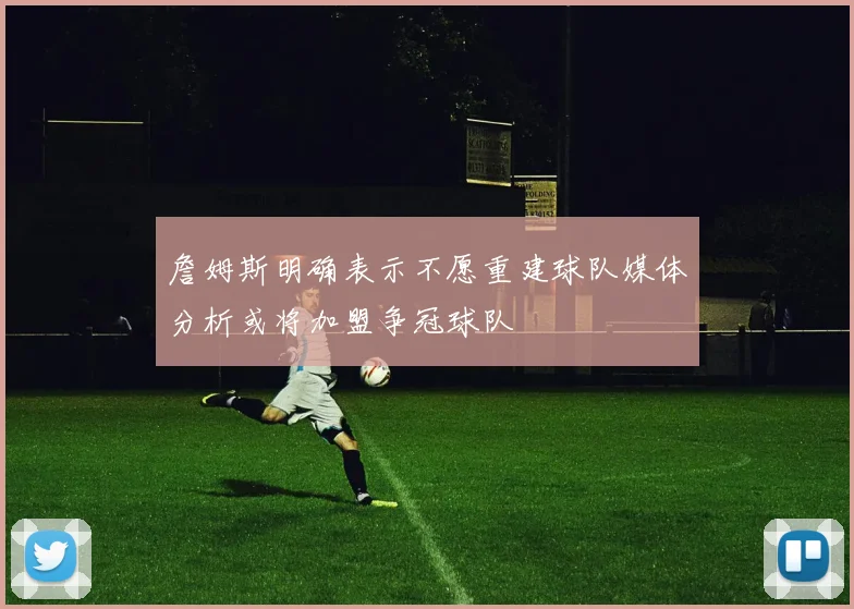 詹姆斯明确表示不愿重建球队媒体分析或将加盟争冠球队