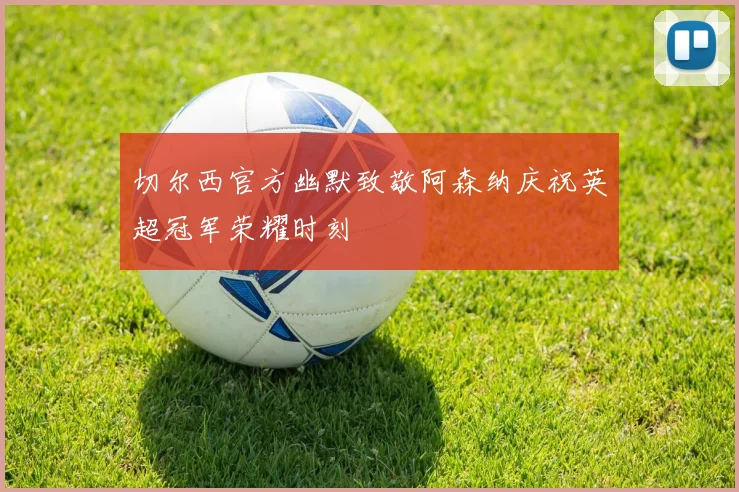 切尔西官方幽默致敬阿森纳庆祝英超冠军荣耀时刻