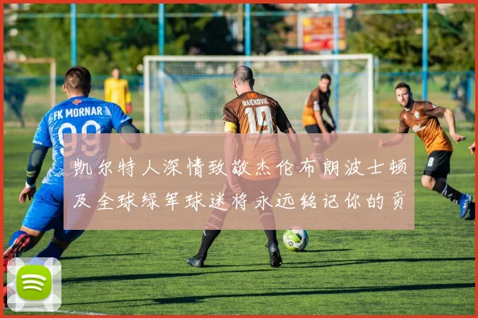 凯尔特人深情致敬杰伦布朗波士顿及全球绿军球迷将永远铭记你的贡献