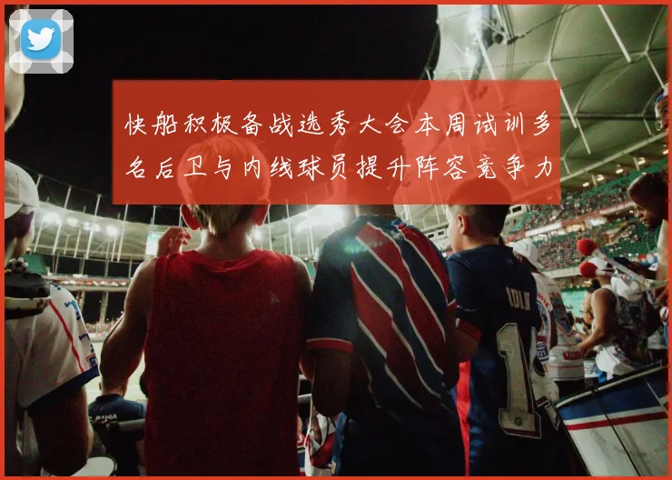 快船积极备战选秀大会本周试训多名后卫与内线球员提升阵容竞争力