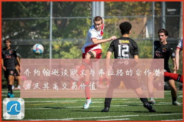 乔约翰逊谈欧文与弗拉格的合作潜力及其高交易价值