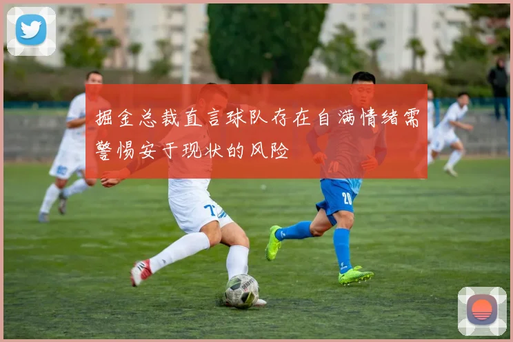 掘金总裁直言球队存在自满情绪需警惕安于现状的风险
