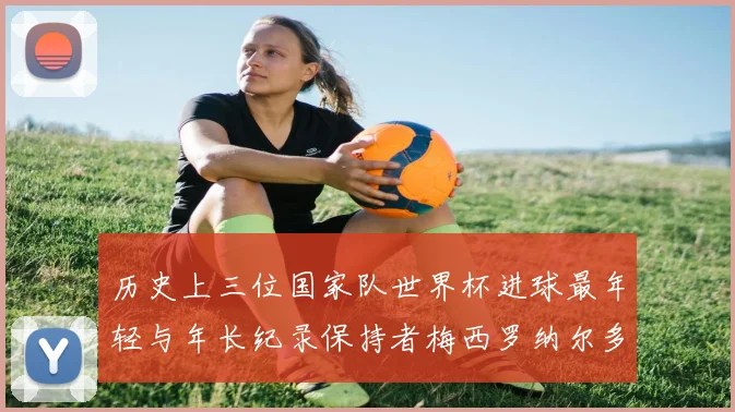 历史上三位国家队世界杯进球最年轻与年长纪录保持者梅西罗纳尔多劳德鲁普