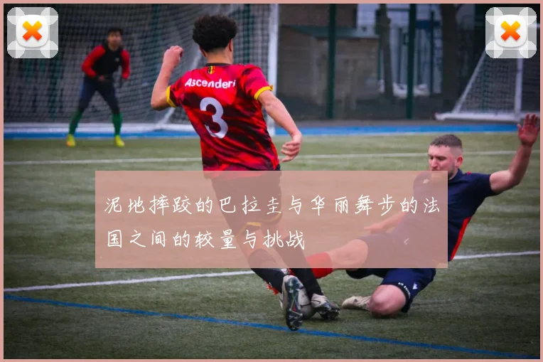 泥地摔跤的巴拉圭与华丽舞步的法国之间的较量与挑战